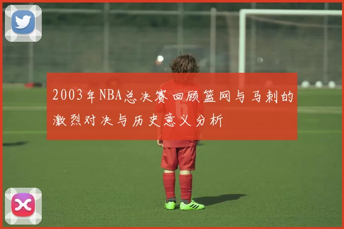 2003年NBA总决赛回顾篮网与马刺的激烈对决与历史意义分析