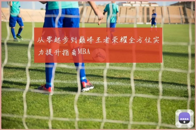 从零起步到巅峰王者荣耀全方位实力提升指南MBA