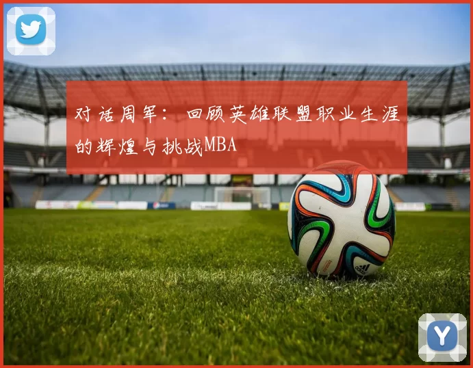 对话周军：回顾英雄联盟职业生涯的辉煌与挑战MBA