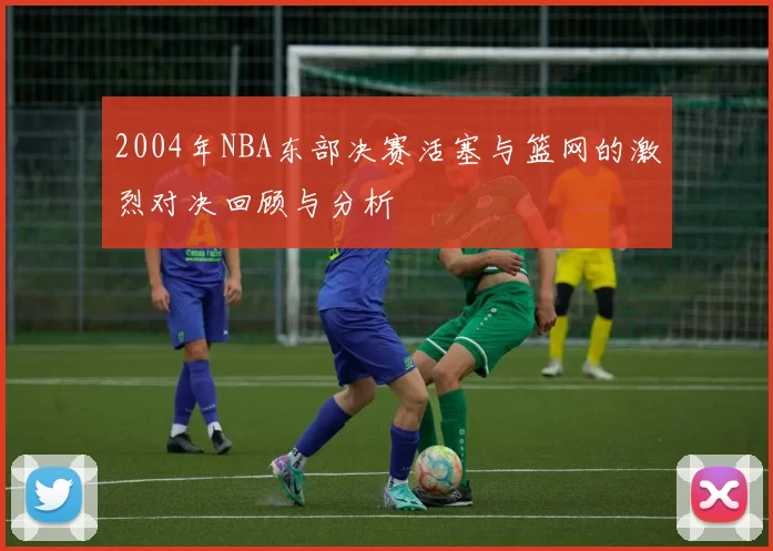 2004年NBA东部决赛活塞与篮网的激烈对决回顾与分析