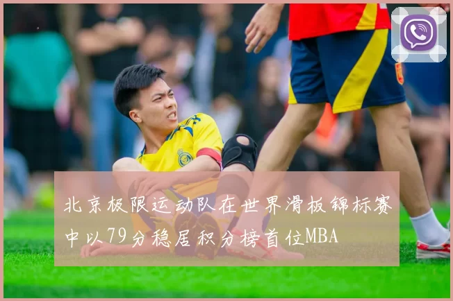 北京极限运动队在世界滑板锦标赛中以79分稳居积分榜首位MBA