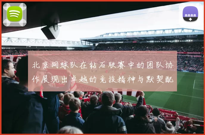 北京网球队在钻石联赛中的团队协作展现出卓越的竞技精神与默契配合MBA