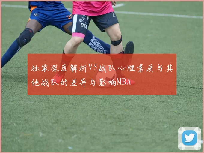 独家深度解析V5战队心理素质与其他战队的差异与影响MBA