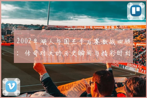 2002年湖人与国王季后赛激战回顾：传奇对决的历史瞬间与精彩时刻