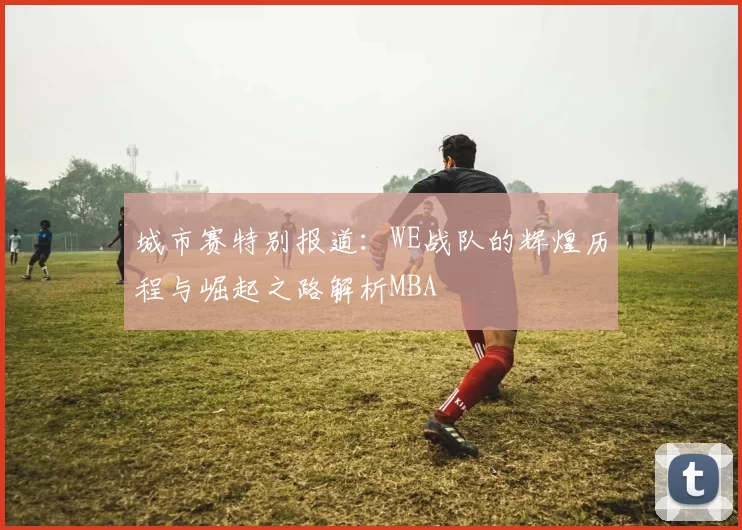城市赛特别报道：WE战队的辉煌历程与崛起之路解析MBA