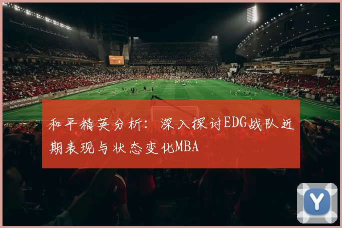 和平精英分析：深入探讨EDG战队近期表现与状态变化MBA