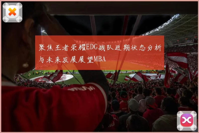 聚焦王者荣耀EDG战队近期状态分析与未来发展展望MBA