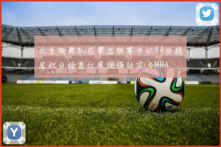 北京街舞队在攀岩联赛中以94分稳居积分榜首位展现强劲实力MBA