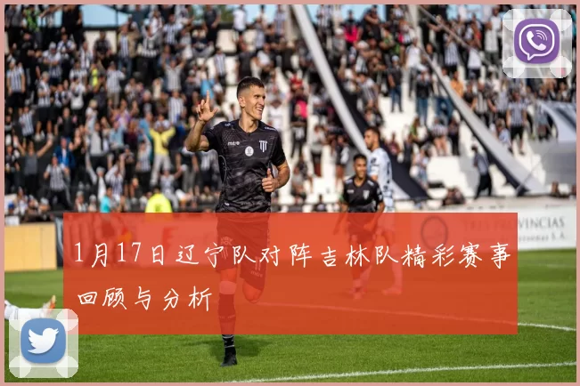 1月17日辽宁队对阵吉林队精彩赛事回顾与分析