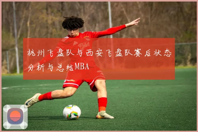 杭州飞盘队与西安飞盘队赛后状态分析与总结MBA