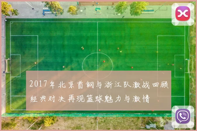2017年北京首钢与浙江队激战回顾经典对决再现篮球魅力与激情