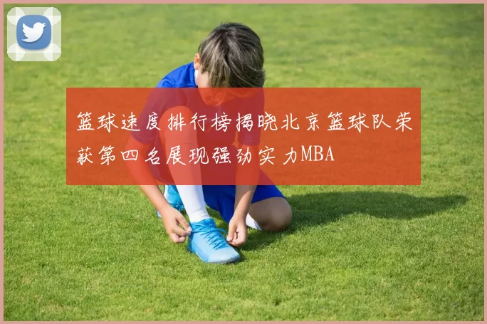 篮球速度排行榜揭晓北京篮球队荣获第四名展现强劲实力MBA