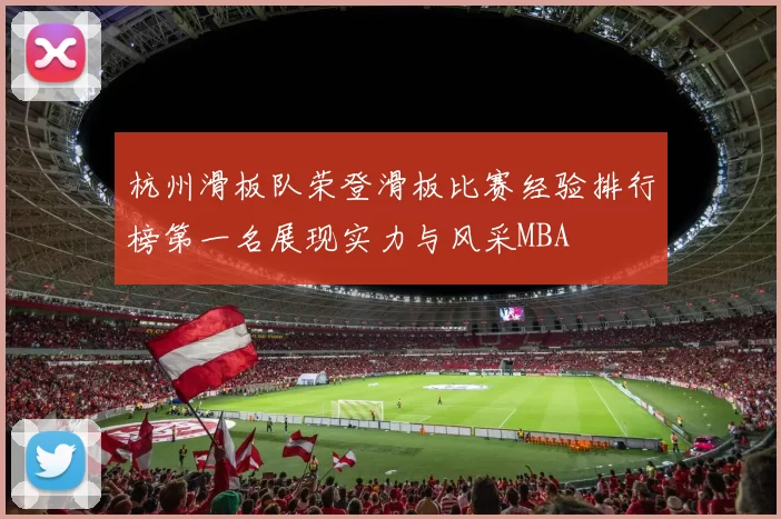 杭州滑板队荣登滑板比赛经验排行榜第一名展现实力与风采MBA