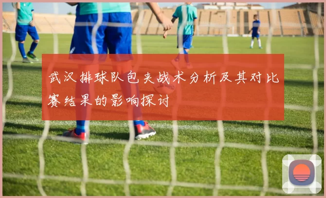 武汉排球队包夹战术分析及其对比赛结果的影响探讨