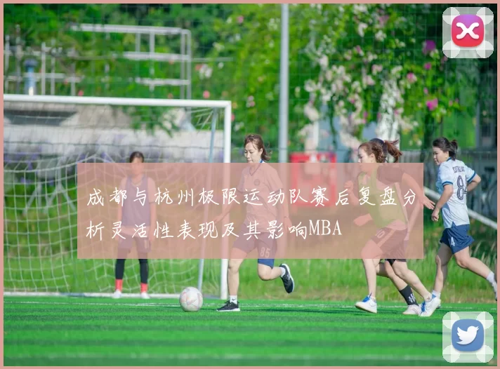 成都与杭州极限运动队赛后复盘分析灵活性表现及其影响MBA