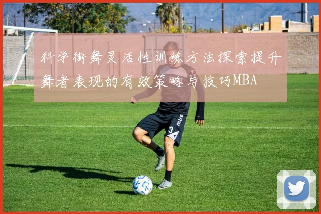 科学街舞灵活性训练方法探索提升舞者表现的有效策略与技巧MBA
