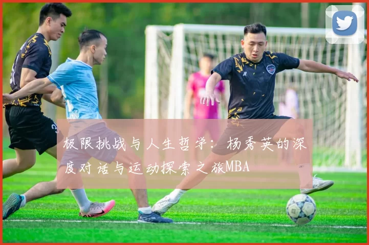 极限挑战与人生哲学：杨秀英的深度对话与运动探索之旅MBA