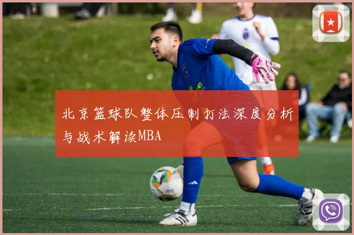 北京篮球队整体压制打法深度分析与战术解读MBA
