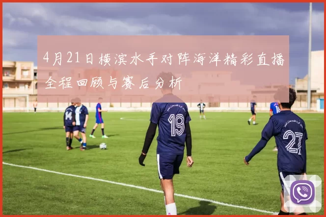 4月21日横滨水手对阵海洋精彩直播全程回顾与赛后分析