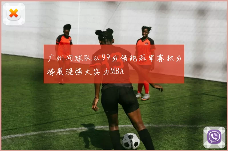 广州网球队以99分领跑冠军赛积分榜展现强大实力MBA