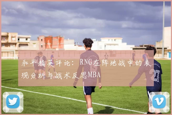 和平精英评论：RNG在阵地战中的表现分析与战术反思MBA