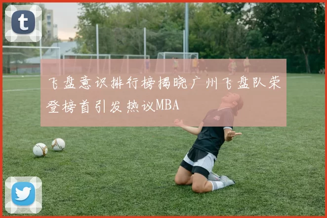 飞盘意识排行榜揭晓广州飞盘队荣登榜首引发热议MBA