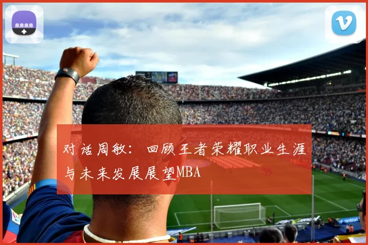 对话周敏：回顾王者荣耀职业生涯与未来发展展望MBA