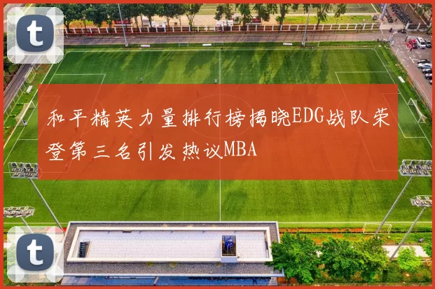和平精英力量排行榜揭晓EDG战队荣登第三名引发热议MBA