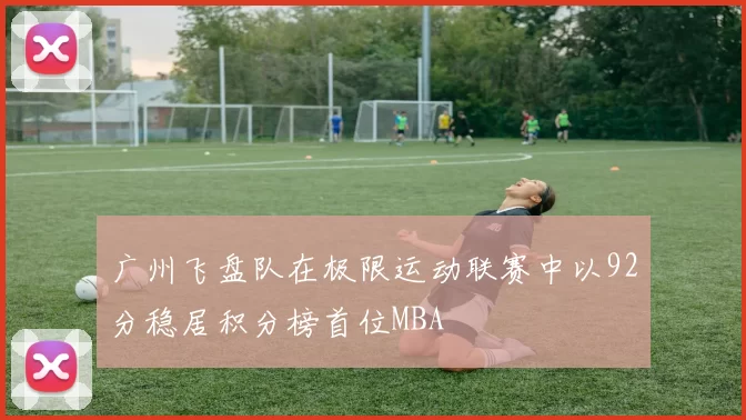 广州飞盘队在极限运动联赛中以92分稳居积分榜首位MBA