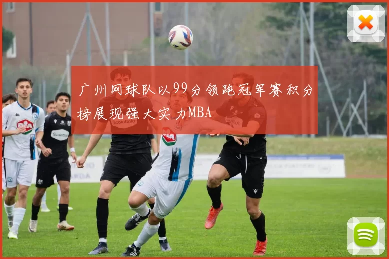 广州网球队以99分领跑冠军赛积分榜展现强大实力MBA