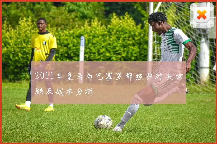 2011年皇马与巴塞罗那经典对决回顾及战术分析