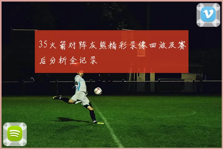 35火箭对阵灰熊精彩录像回放及赛后分析全记录