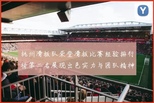 杭州滑板队荣登滑板比赛经验排行榜第二名展现出色实力与团队精神MBA