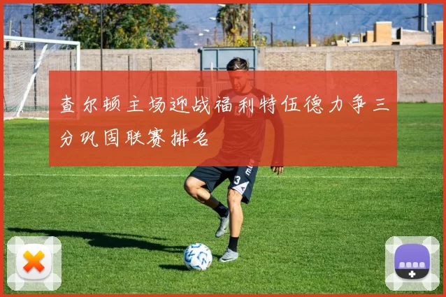 查尔顿主场迎战福利特伍德力争三分巩固联赛排名