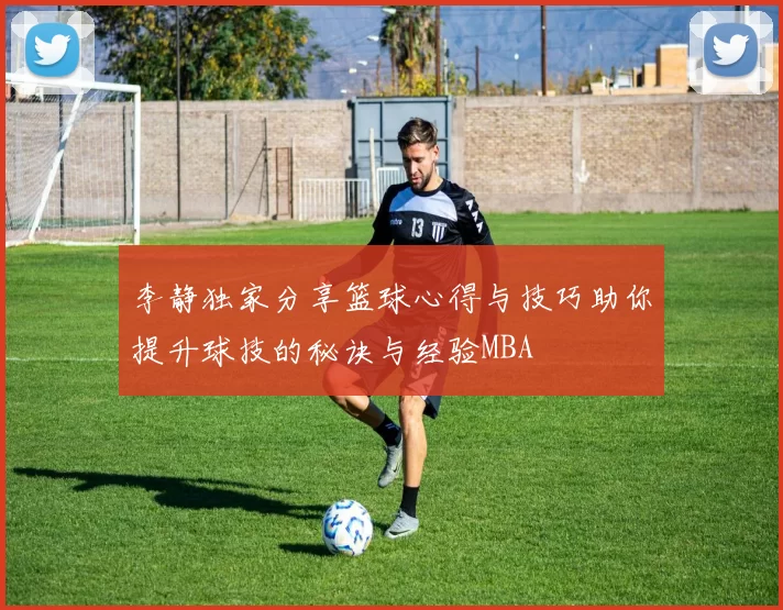 李静独家分享篮球心得与技巧助你提升球技的秘诀与经验MBA