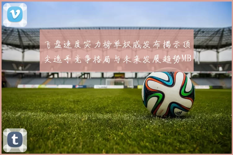 飞盘速度实力榜单权威发布揭示顶尖选手竞争格局与未来发展趋势MBA