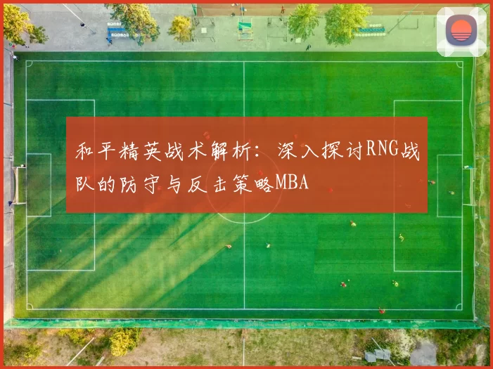 和平精英战术解析：深入探讨RNG战队的防守与反击策略MBA