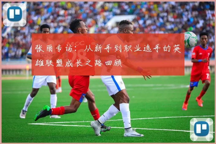张丽专访：从新手到职业选手的英雄联盟成长之路回顾