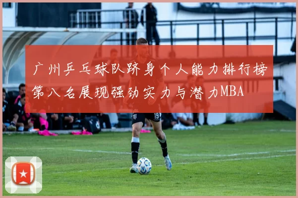 广州乒乓球队跻身个人能力排行榜第八名展现强劲实力与潜力MBA