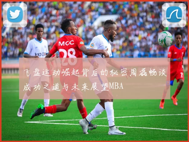 飞盘运动崛起背后的秘密周磊畅谈成功之道与未来展望MBA