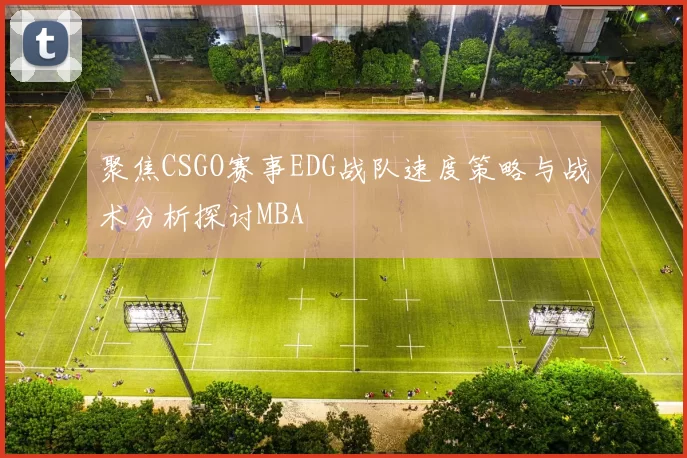 聚焦CSGO赛事EDG战队速度策略与战术分析探讨MBA